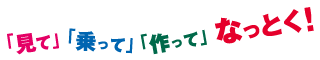 「見て」「乗って」「作って」なっとく！